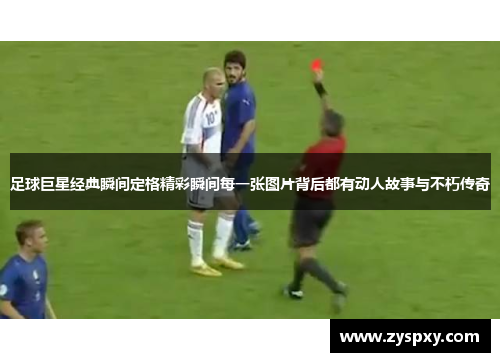 足球巨星经典瞬间定格精彩瞬间每一张图片背后都有动人故事与不朽传奇