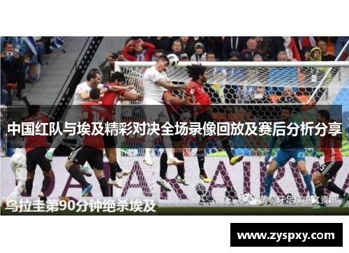 中国红队与埃及精彩对决全场录像回放及赛后分析分享