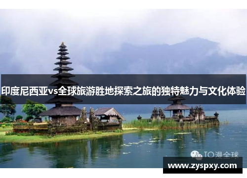 印度尼西亚vs全球旅游胜地探索之旅的独特魅力与文化体验