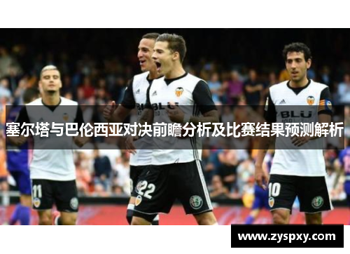 塞尔塔与巴伦西亚对决前瞻分析及比赛结果预测解析