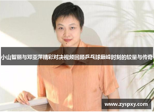 小山智丽与邓亚萍精彩对决视频回顾乒乓球巅峰时刻的较量与传奇