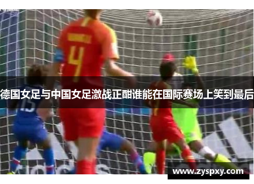 德国女足与中国女足激战正酣谁能在国际赛场上笑到最后