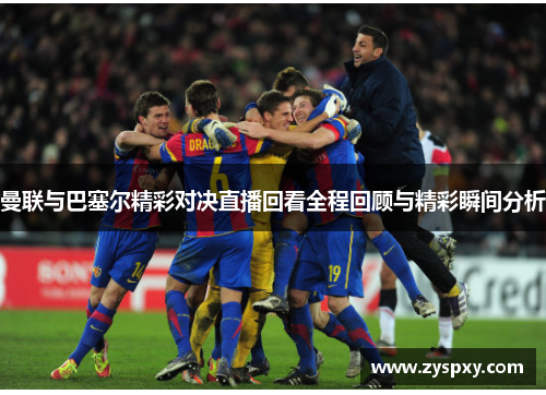 曼联与巴塞尔精彩对决直播回看全程回顾与精彩瞬间分析