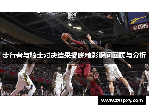 步行者与骑士对决结果揭晓精彩瞬间回顾与分析