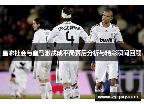 皇家社会与皇马激战成平局赛后分析与精彩瞬间回顾