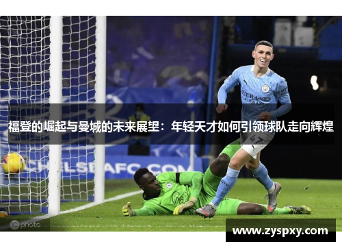 福登的崛起与曼城的未来展望：年轻天才如何引领球队走向辉煌