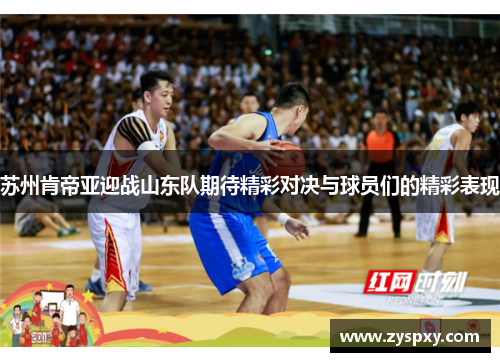 苏州肯帝亚迎战山东队期待精彩对决与球员们的精彩表现