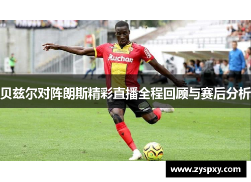 贝兹尔对阵朗斯精彩直播全程回顾与赛后分析