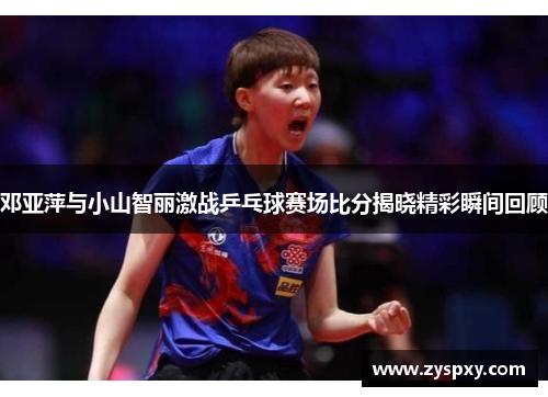 邓亚萍与小山智丽激战乒乓球赛场比分揭晓精彩瞬间回顾